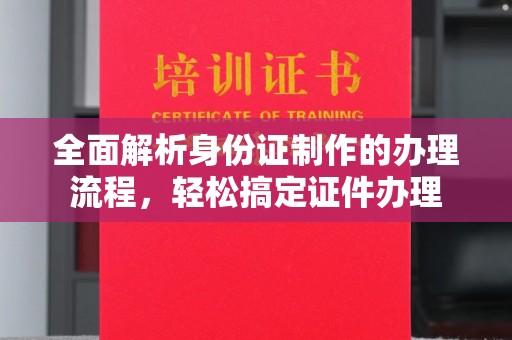 雅江全面解析身份证制作的办理流程，轻松搞定证件办理